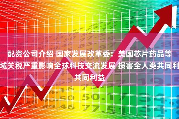 配资公司介绍 国家发展改革委：美国芯片药品等领域关税严重影响全球科技交流发展 损害全人类共同利益