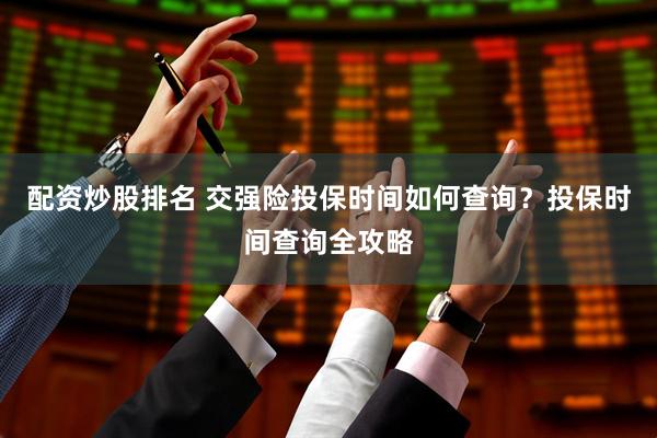 配资炒股排名 交强险投保时间如何查询？投保时间查询全攻略