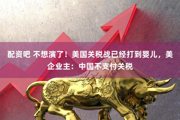 配资吧 不想演了！美国关税战已经打到婴儿，美企业主：中国不支付关税