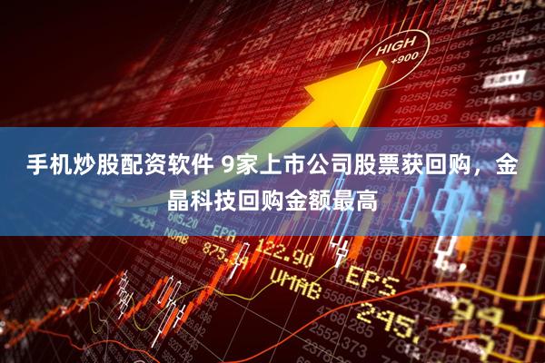手机炒股配资软件 9家上市公司股票获回购，金晶科技回购金额最高