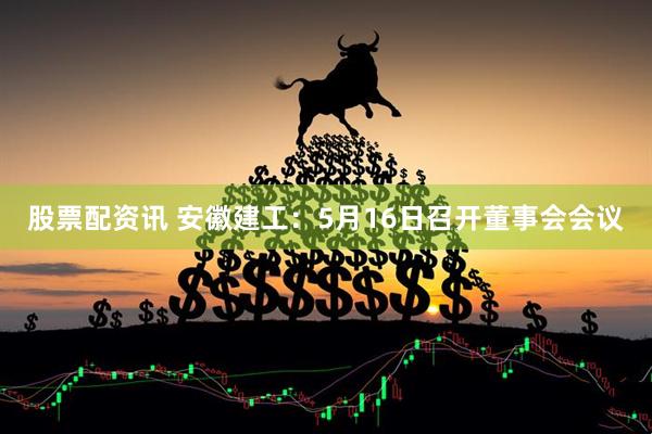 股票配资讯 安徽建工：5月16日召开董事会会议