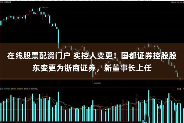 在线股票配资门户 实控人变更！国都证券控股股东变更为浙商证券，新董事长上任