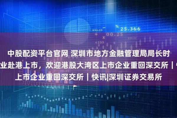 中股配资平台官网 深圳市地方金融管理局局长时卫干：鼓励大湾区企业赴港上市，欢迎港股大湾区上市企业重回深交所｜快讯|深圳证券交易所