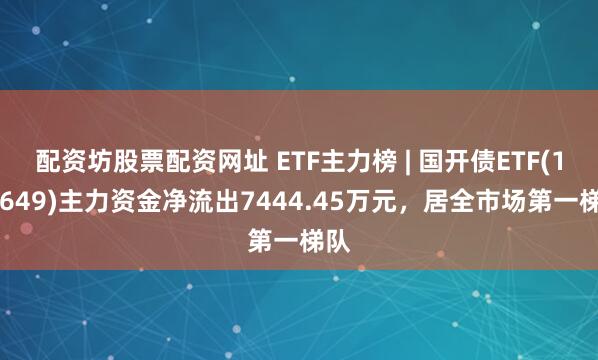 配资坊股票配资网址 ETF主力榜 | 国开债ETF(159649)主力资金净流出7444.45万元，居全市场第一梯队