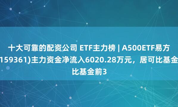 十大可靠的配资公司 ETF主力榜 | A500ETF易方达(159361)主力资金净流入6020.28万元，居可比基金前3