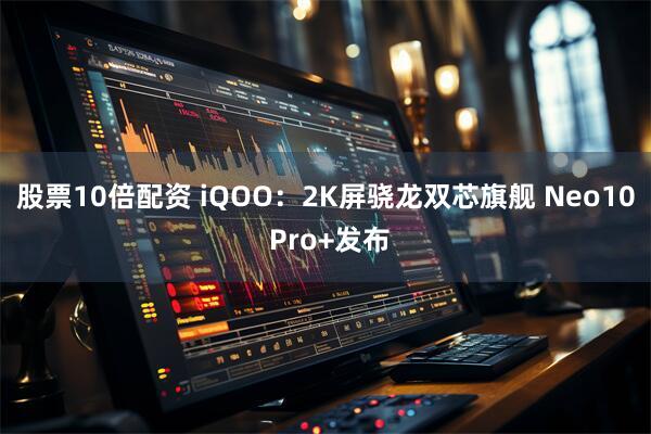 股票10倍配资 iQOO：2K屏骁龙双芯旗舰 Neo10 Pro+发布