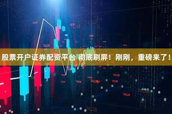 股票开户证券配资平台 彻底刷屏！刚刚，重磅来了！