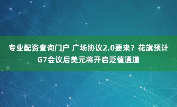 专业配资查询门户 广场协议2.0要来？花旗预计G7会议后美元将开启贬值通道