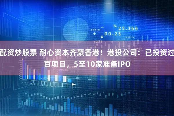 配资炒股票 耐心资本齐聚香港！港投公司：已投资过百项目，5至10家准备IPO