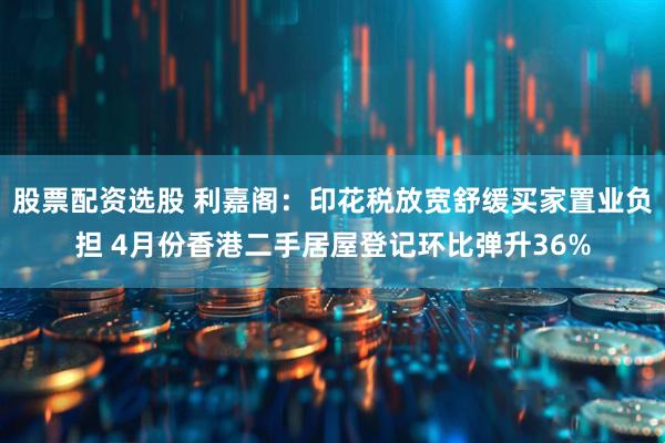 股票配资选股 利嘉阁：印花税放宽舒缓买家置业负担 4月份香港二手居屋登记环比弹升36%