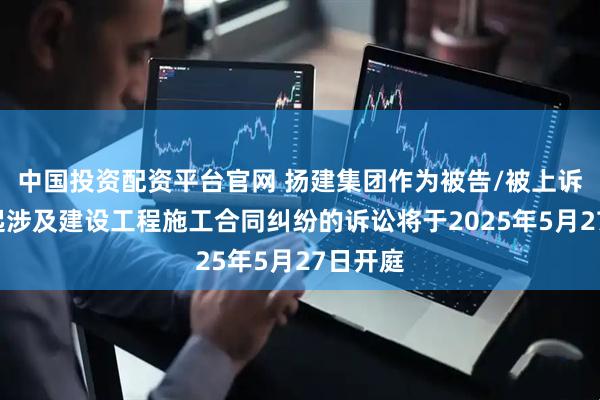 中国投资配资平台官网 扬建集团作为被告/被上诉人的1起涉及建设工程施工合同纠纷的诉讼将于2025年5月27日开庭