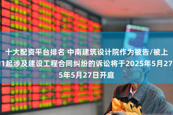 十大配资平台排名 中南建筑设计院作为被告/被上诉人的1起涉及建设工程合同纠纷的诉讼将于2025年5月27日开庭