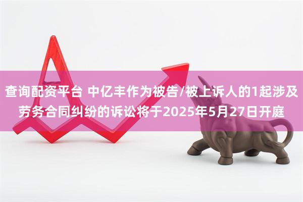 查询配资平台 中亿丰作为被告/被上诉人的1起涉及劳务合同纠纷的诉讼将于2025年5月27日开庭