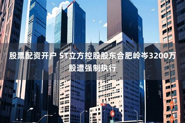 股票配资开户 ST立方控股股东合肥岭岑3200万股遭强制执行