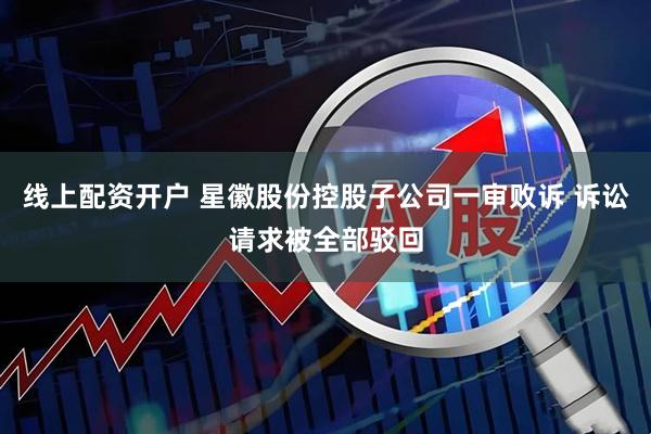 线上配资开户 星徽股份控股子公司一审败诉 诉讼请求被全部驳回