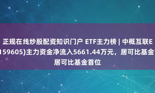 正规在线炒股配资知识门户 ETF主力榜 | 中概互联ETF(159605)主力资金净流入5661.44万元，居可比基金首位
