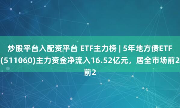 炒股平台入配资平台 ETF主力榜 | 5年地方债ETF(511060)主力资金净流入16.52亿元，居全市场前2