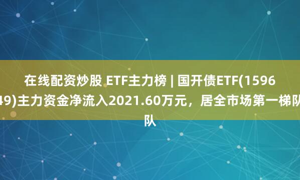 在线配资炒股 ETF主力榜 | 国开债ETF(159649)主力资金净流入2021.60万元，居全市场第一梯队