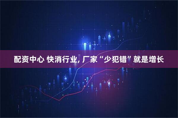 配资中心 快消行业, 厂家“少犯错”就是增长