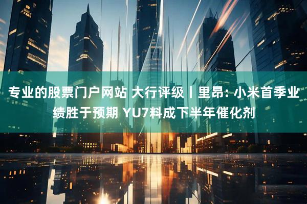 专业的股票门户网站 大行评级丨里昂: 小米首季业绩胜于预期 YU7料成下半年催化剂