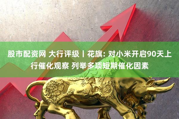 股市配资网 大行评级丨花旗: 对小米开启90天上行催化观察 列举多项短期催化因素