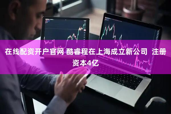 在线配资开户官网 酷睿程在上海成立新公司  注册资本4亿