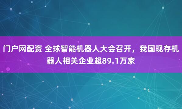 门户网配资 全球智能机器人大会召开，我国现存机器人相关企业超89.1万家