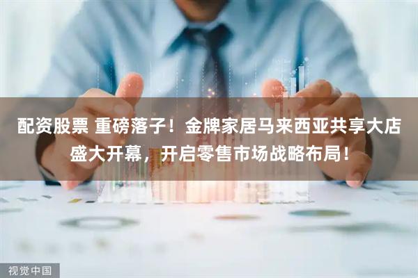 配资股票 重磅落子！金牌家居马来西亚共享大店盛大开幕，开启零售市场战略布局！