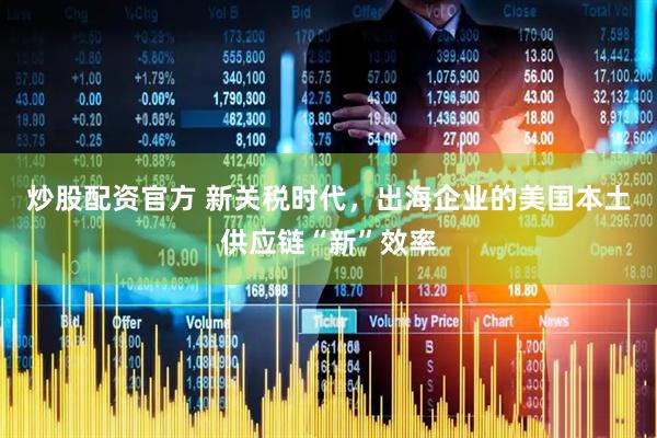 炒股配资官方 新关税时代，出海企业的美国本土供应链“新”效率