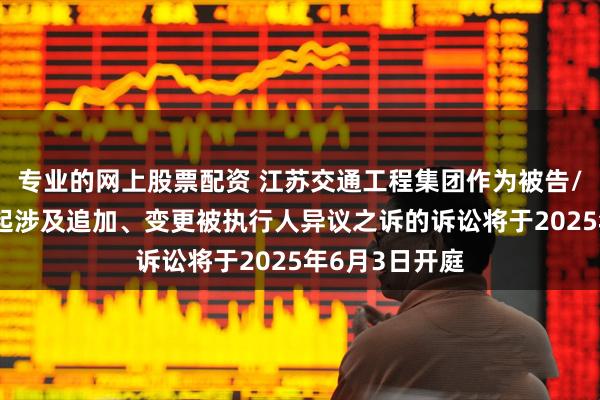专业的网上股票配资 江苏交通工程集团作为被告/被上诉人的1起涉及追加、变更被执行人异议之诉的诉讼将于2025年6月3日开庭