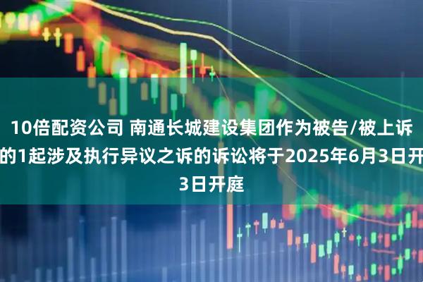10倍配资公司 南通长城建设集团作为被告/被上诉人的1起涉及执行异议之诉的诉讼将于2025年6月3日开庭