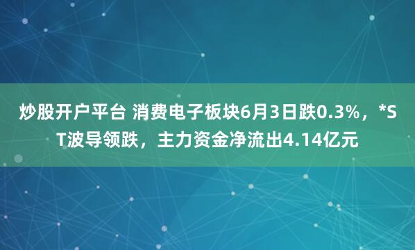 炒股开户平台 消费电子板块6月3日跌0.3%，*ST波导领跌，主力资金净流出4.14亿元