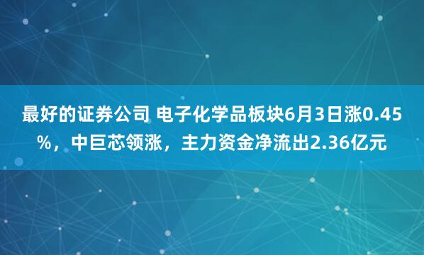 最好的证券公司 电子化学品板块6月3日涨0.45%，中巨芯领涨，主力资金净流出2.36亿元