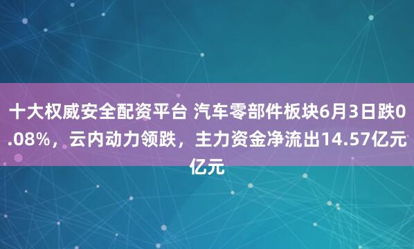 十大权威安全配资平台 汽车零部件板块6月3日跌0.08%，云内动力领跌，主力资金净流出14.57亿元