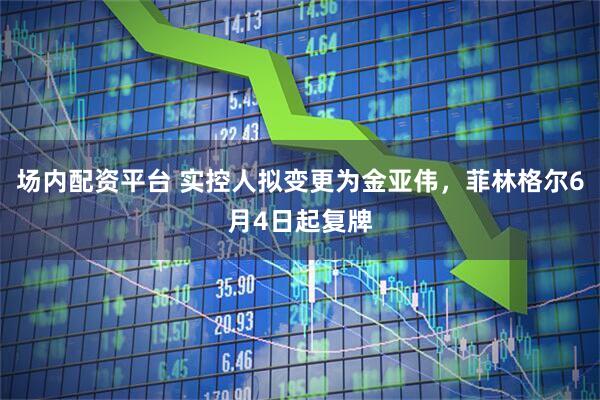 场内配资平台 实控人拟变更为金亚伟，菲林格尔6月4日起复牌