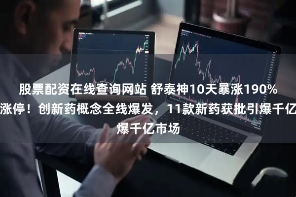 股票配资在线查询网站 舒泰神10天暴涨190%封死涨停！创新药概念全线爆发，11款新药获批引爆千亿市场