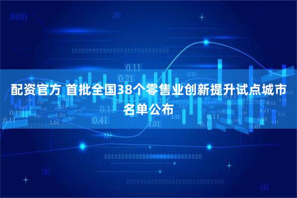配资官方 首批全国38个零售业创新提升试点城市名单公布