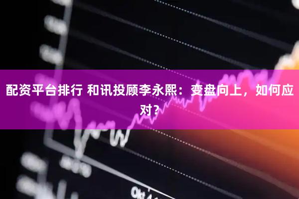 配资平台排行 和讯投顾李永熙：变盘向上，如何应对？