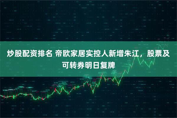 炒股配资排名 帝欧家居实控人新增朱江，股票及可转券明日复牌