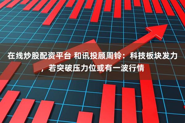 在线炒股配资平台 和讯投顾周铃：科技板块发力，若突破压力位或有一波行情