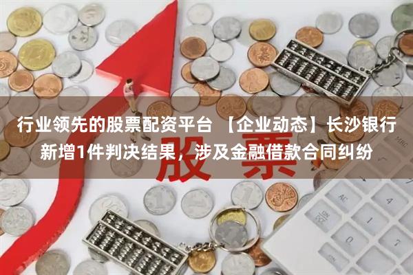 行业领先的股票配资平台 【企业动态】长沙银行新增1件判决结果，涉及金融借款合同纠纷