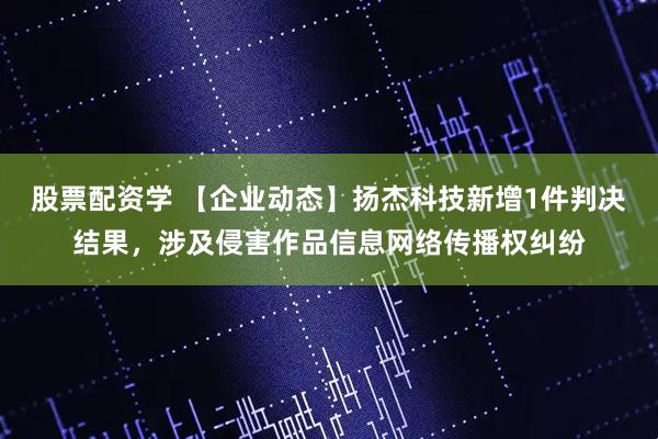 股票配资学 【企业动态】扬杰科技新增1件判决结果，涉及侵害作品信息网络传播权纠纷