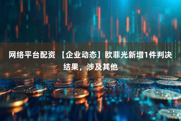 网络平台配资 【企业动态】欧菲光新增1件判决结果，涉及其他