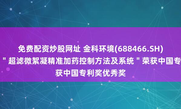 免费配资炒股网址 金科环境(688466.SH)：发明专利＂超滤微絮凝精准加药控制方法及系统＂荣获中国专利奖优秀奖