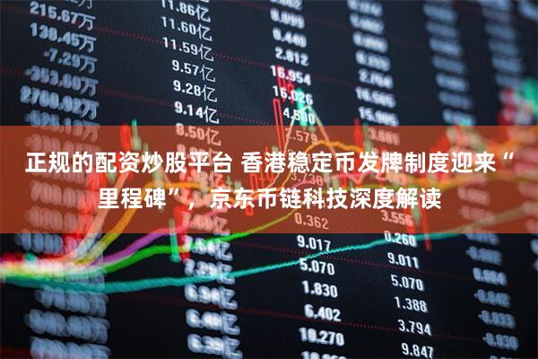 正规的配资炒股平台 香港稳定币发牌制度迎来“里程碑”，京东币链科技深度解读