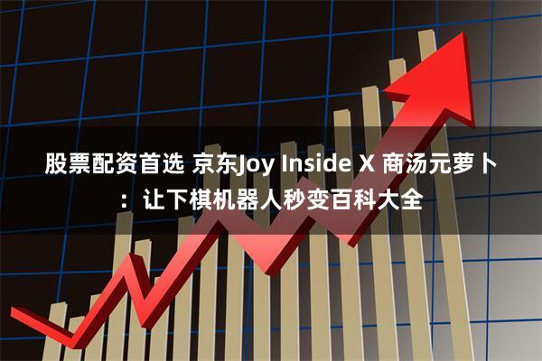 股票配资首选 京东Joy Inside X 商汤元萝卜：让下棋机器人秒变百科大全