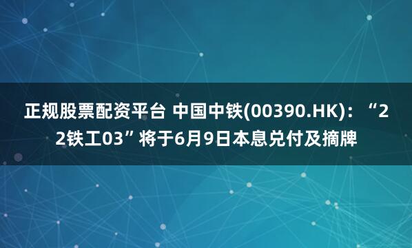 正规股票配资平台 中国中铁(00390.HK)：“22铁工03”将于6月9日本息兑付及摘牌