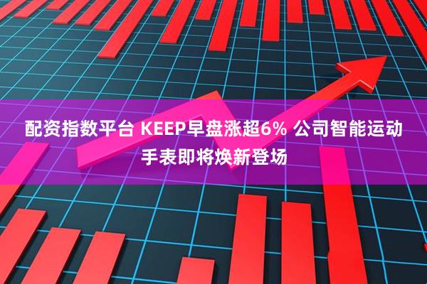 配资指数平台 KEEP早盘涨超6% 公司智能运动手表即将焕新登场
