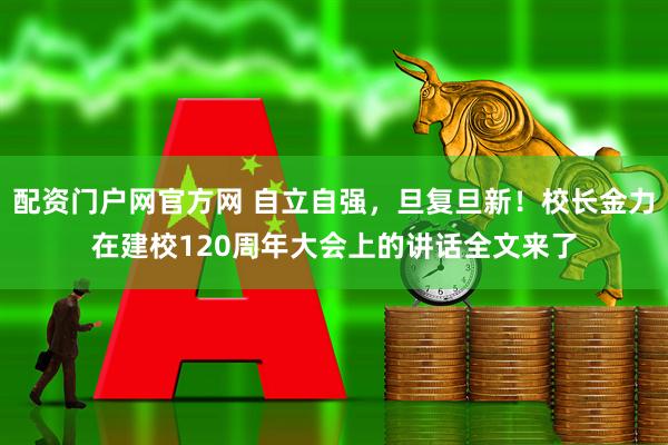 配资门户网官方网 自立自强，旦复旦新！校长金力在建校120周年大会上的讲话全文来了