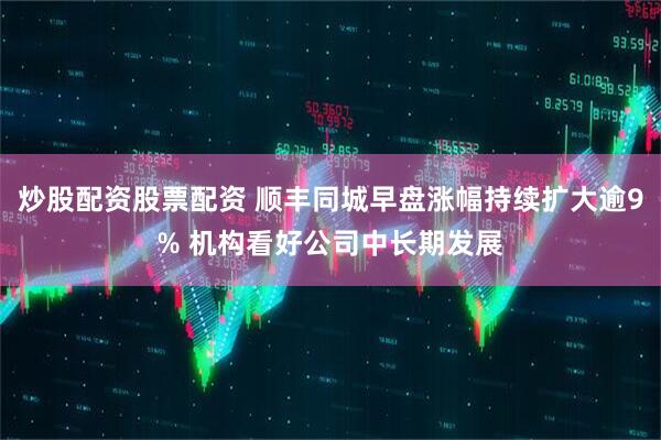 炒股配资股票配资 顺丰同城早盘涨幅持续扩大逾9% 机构看好公司中长期发展